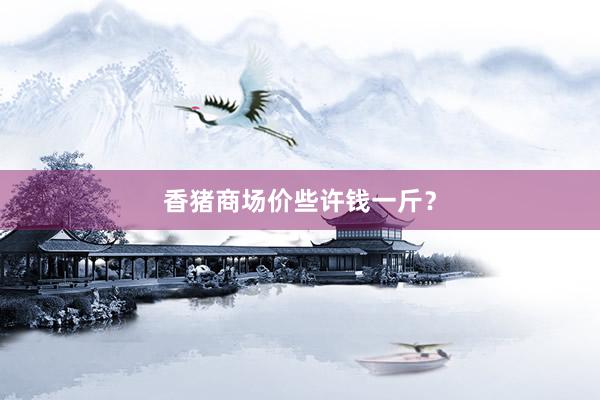 香猪商场价些许钱一斤？